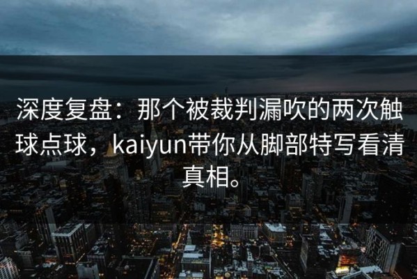 深度复盘：那个被裁判漏吹的两次触球点球，kaiyun带你从脚部特写看清真相。