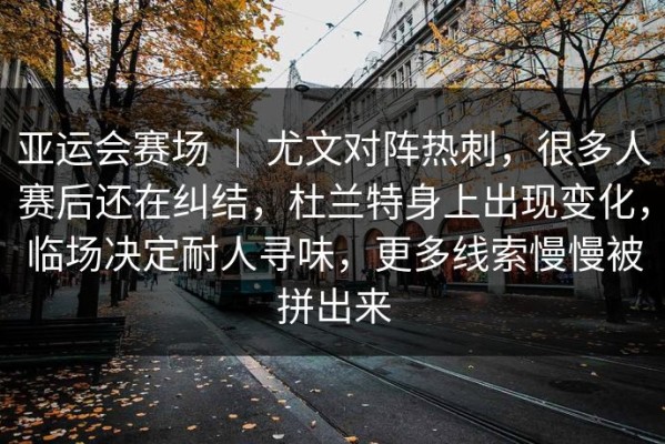 亚运会赛场 ｜ 尤文对阵热刺，很多人赛后还在纠结，杜兰特身上出现变化，临场决定耐人寻味，更多线索慢慢被拼出来