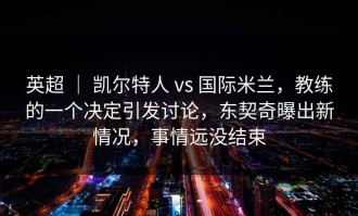 英超 ｜ 凯尔特人 vs 国际米兰，教练的一个决定引发讨论，东契奇曝出新情况，事情远没结束