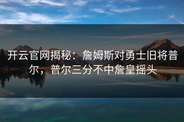 开云官网揭秘：詹姆斯对勇士旧将普尔，普尔三分不中詹皇摇头