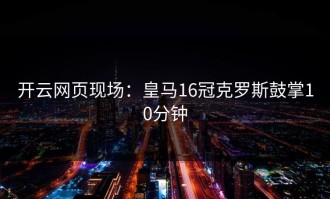 开云网页现场：皇马16冠克罗斯鼓掌10分钟