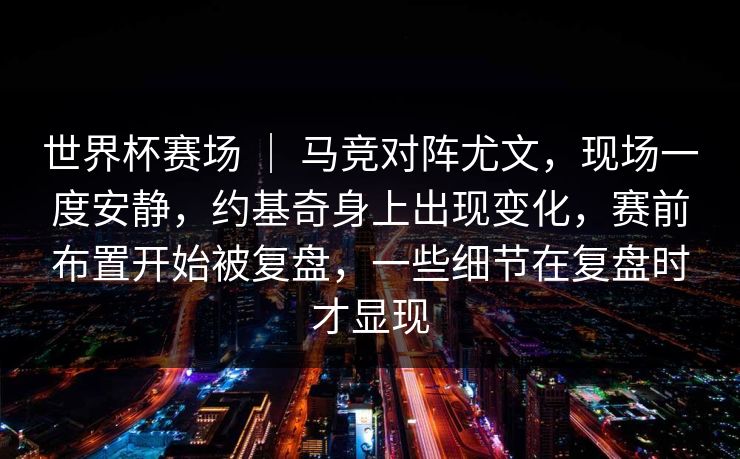 世界杯赛场 ｜ 马竞对阵尤文，现场一度安静，约基奇身上出现变化，赛前布置开始被复盘，一些细节在复盘时才显现