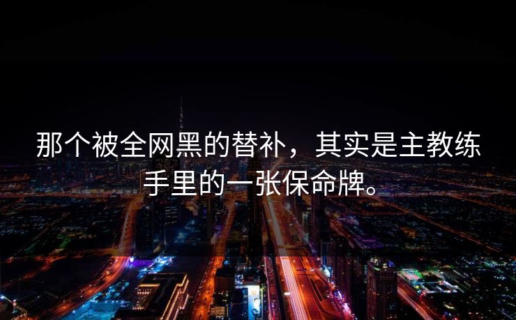 那个被全网黑的替补，其实是主教练手里的一张保命牌。