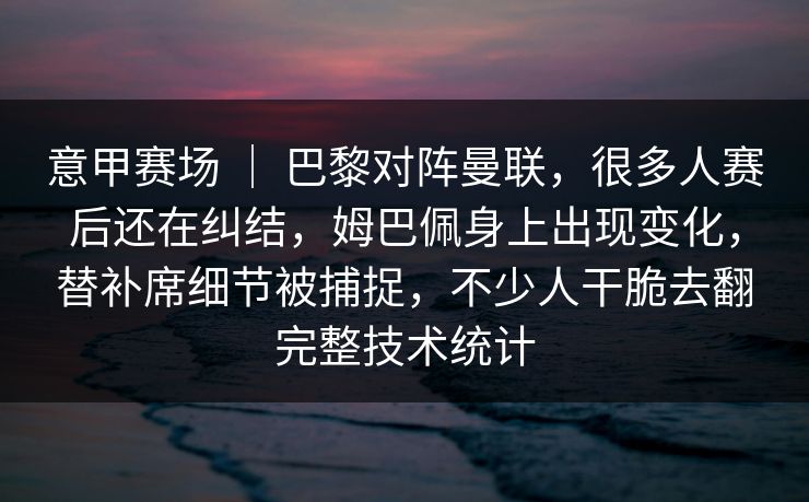 意甲赛场 ｜ 巴黎对阵曼联，很多人赛后还在纠结，姆巴佩身上出现变化，替补席细节被捕捉，不少人干脆去翻完整技术统计